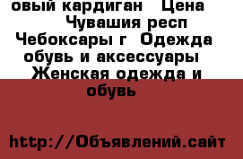 овый кардиган › Цена ­ 850 - Чувашия респ., Чебоксары г. Одежда, обувь и аксессуары » Женская одежда и обувь   